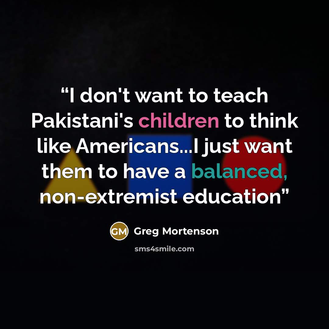 “I don't want to teach Pakistani's children to think like Americans...I just want them to have a balanced, non-extremist education” quote by Greg Mortenson