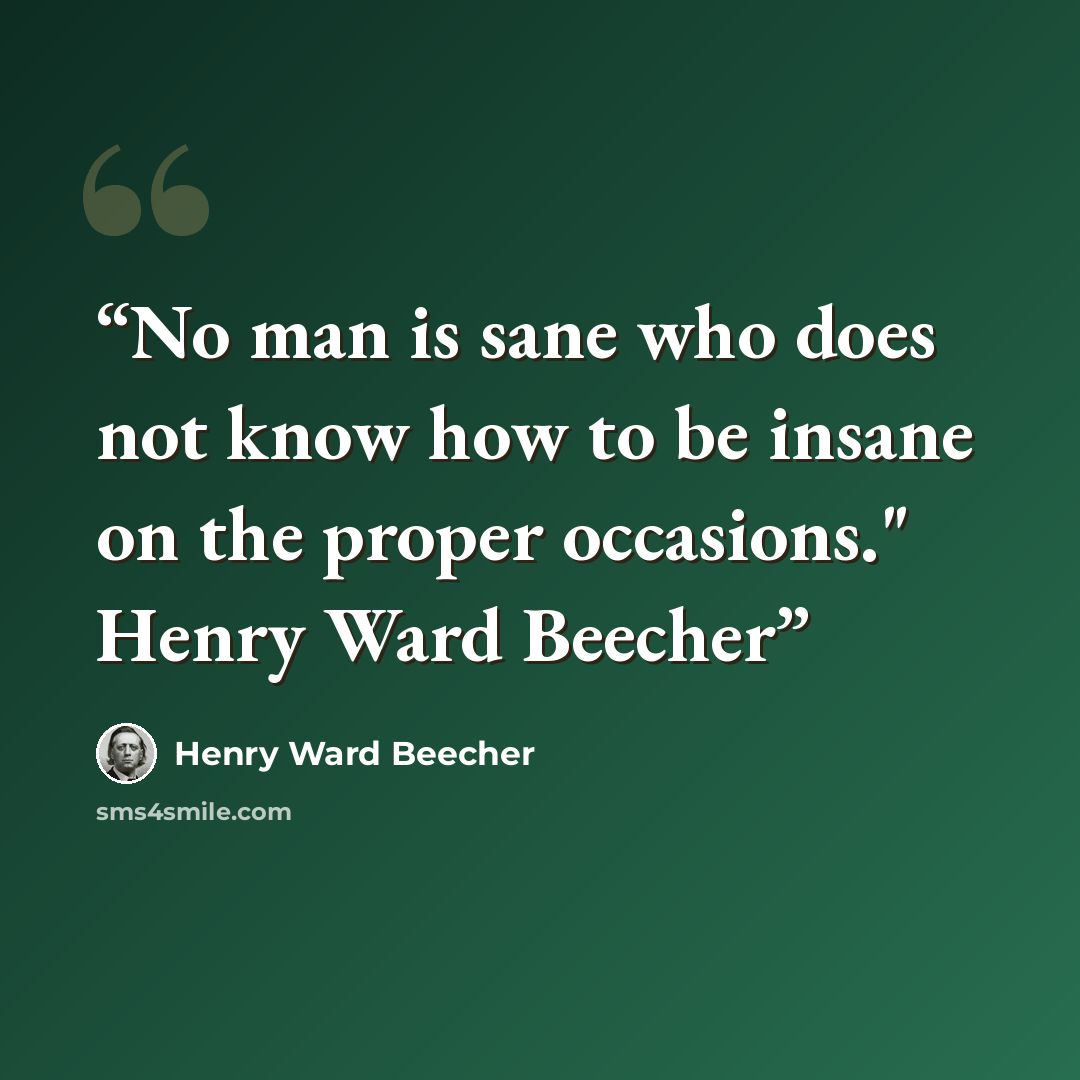“No man is sane who does not know how to be insane on the proper occasions." Henry Ward Beecher” quote by Henry Ward Beecher