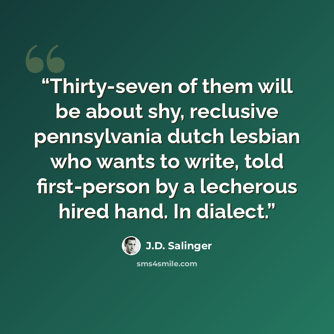 “Thirty-seven of them will be about shy, reclusive pennsylvania dutch lesbian who wants to write, told first-person by a lecherous hired hand. In dialect.” quote by J.D. Salinger