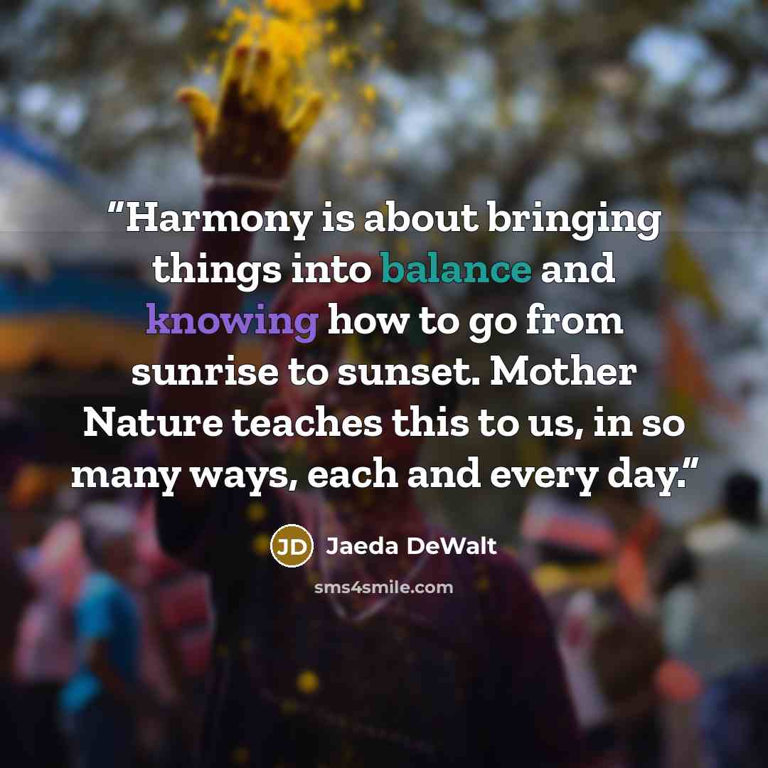“Harmony is about bringing things into balance and knowing how to go from sunrise to sunset. Mother Nature teaches this to us, in so many ways, each and every day.” quote by Jaeda DeWalt
