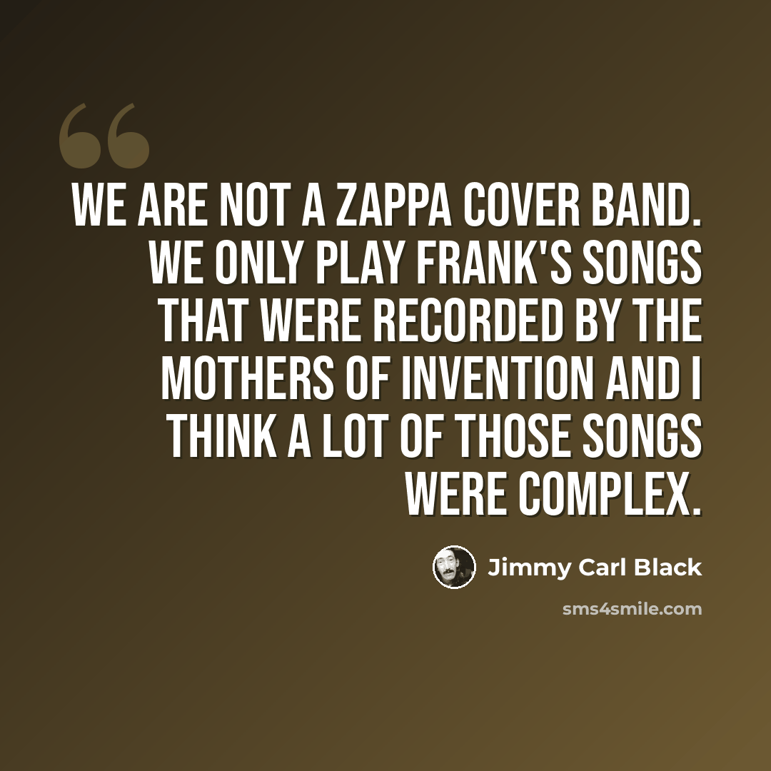 “We are not a Zappa cover band. We only play Frank's songs that were recorded by the Mothers of Invention and I think a lot of those songs were complex.” quote by Jimmy Carl Black