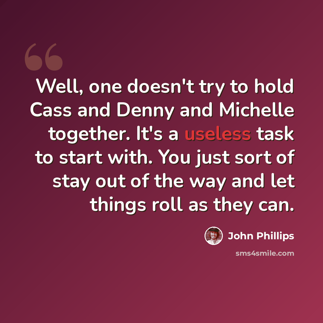 “Well, one doesn't try to hold Cass and Denny and Michelle together. It's a useless task to start with. You just sort of stay out of the way and let things roll as they can.” quote by John Phillips
