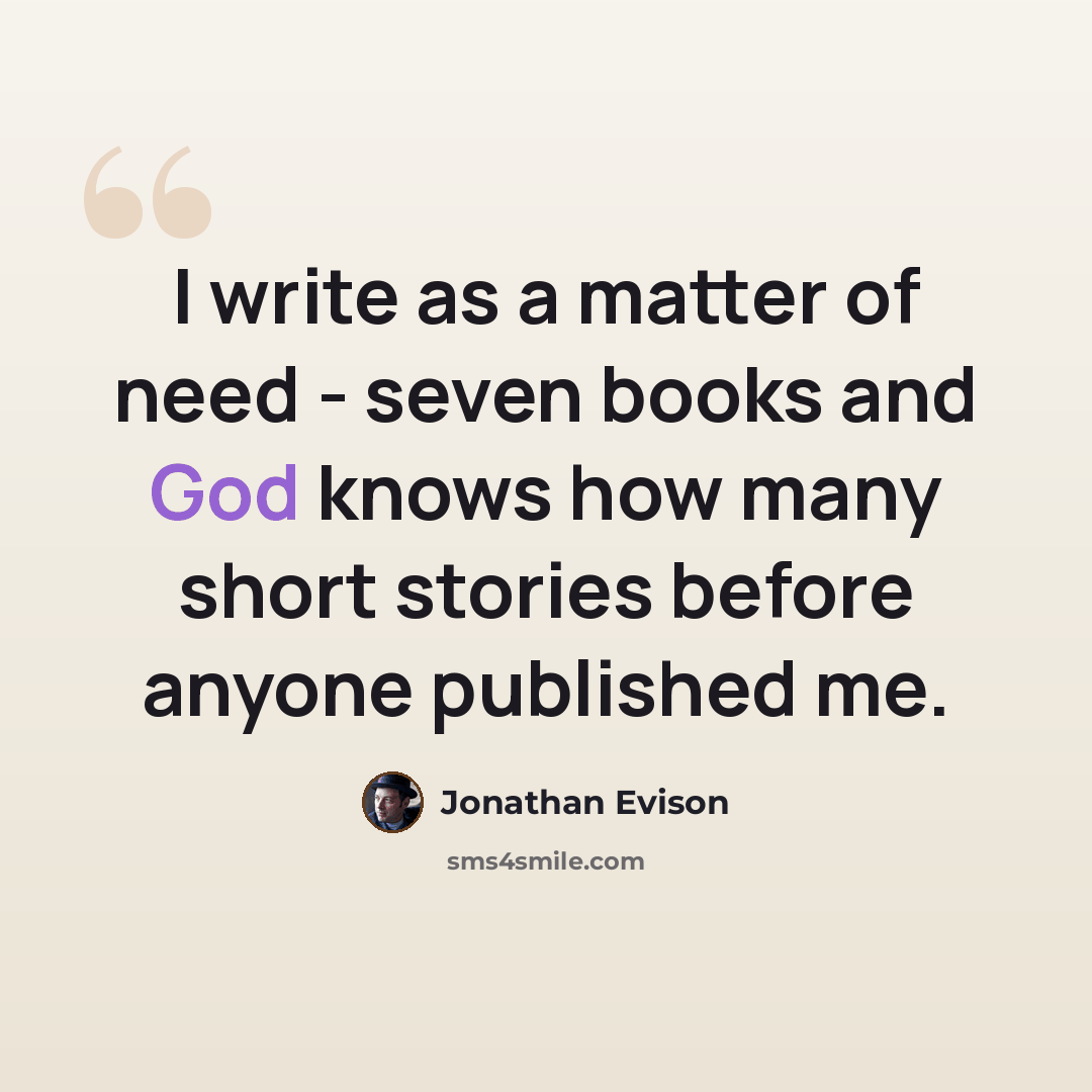 “I write as a matter of need - seven books and God knows how many short stories before anyone published me.” quote by Jonathan Evison