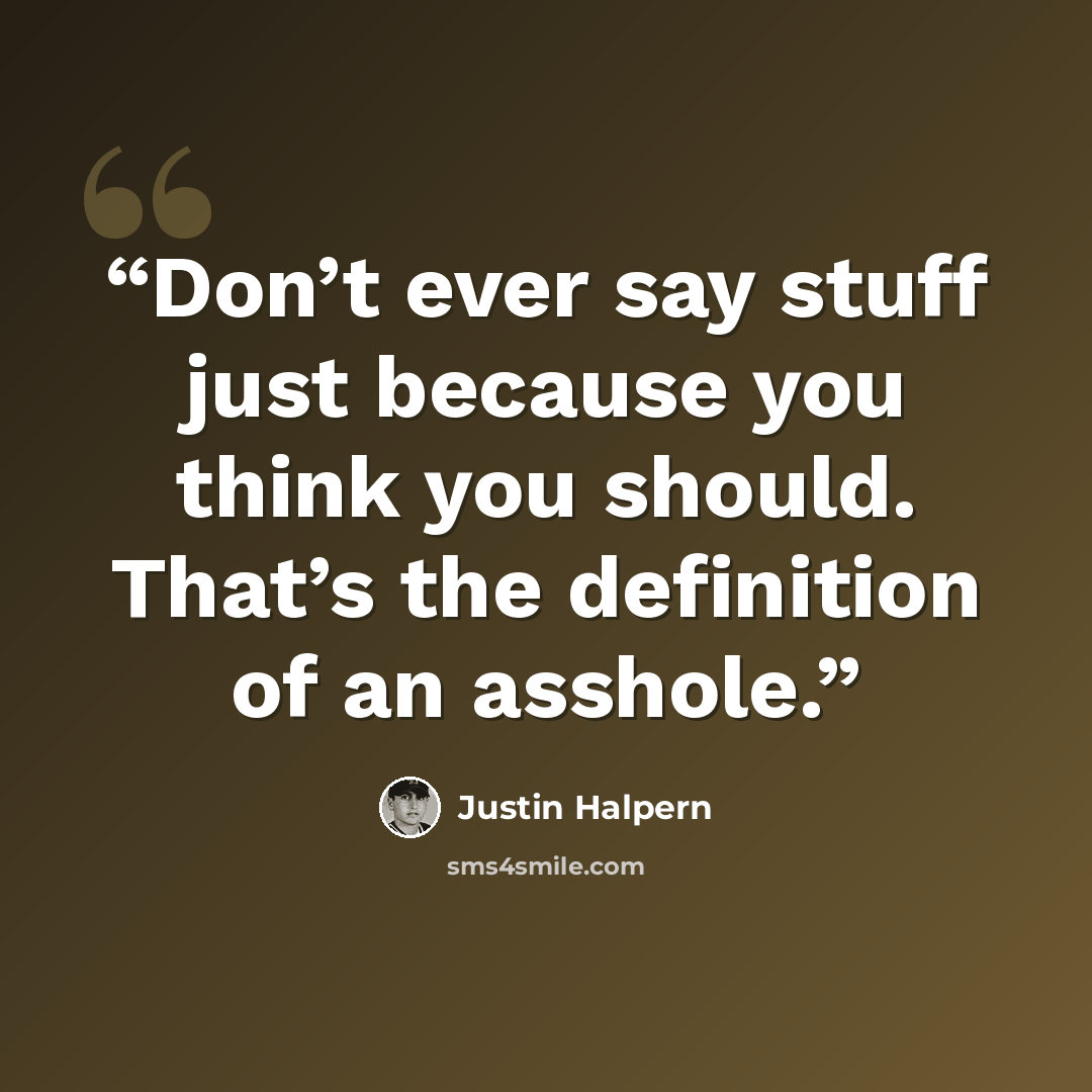 “Don’t ever say stuff just because you think you should. That’s the definition of an asshole.” quote by Justin Halpern