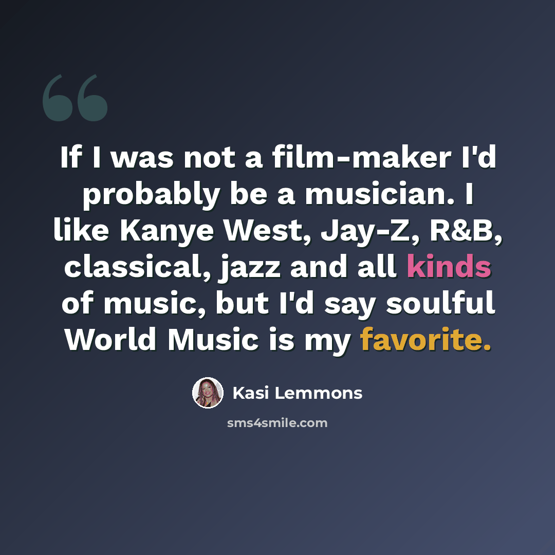 “If I was not a film-maker I'd probably be a musician. I like Kanye West, Jay-Z, R&B, classical, jazz and all kinds of music, but I'd say soulful World Music is my favorite.” quote by Kasi Lemmons