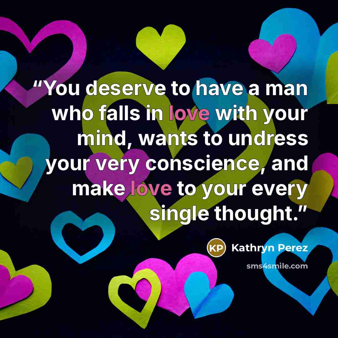 “You deserve to have a man who falls in love with your mind, wants to undress your very conscience, and make love to your every single thought.” quote by Kathryn Perez