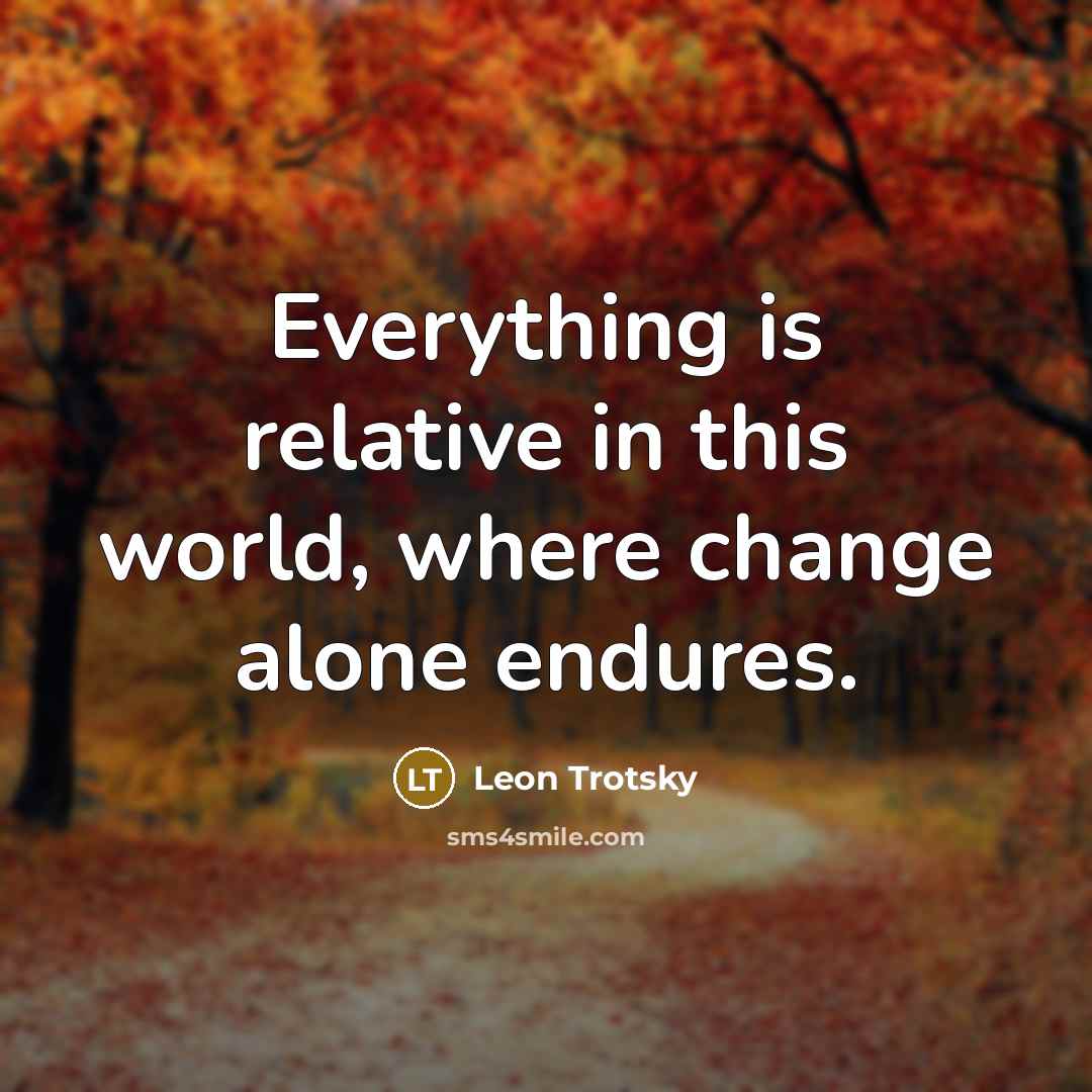 “Everything is relative in this world, where change alone endures.” quote by Leon Trotsky