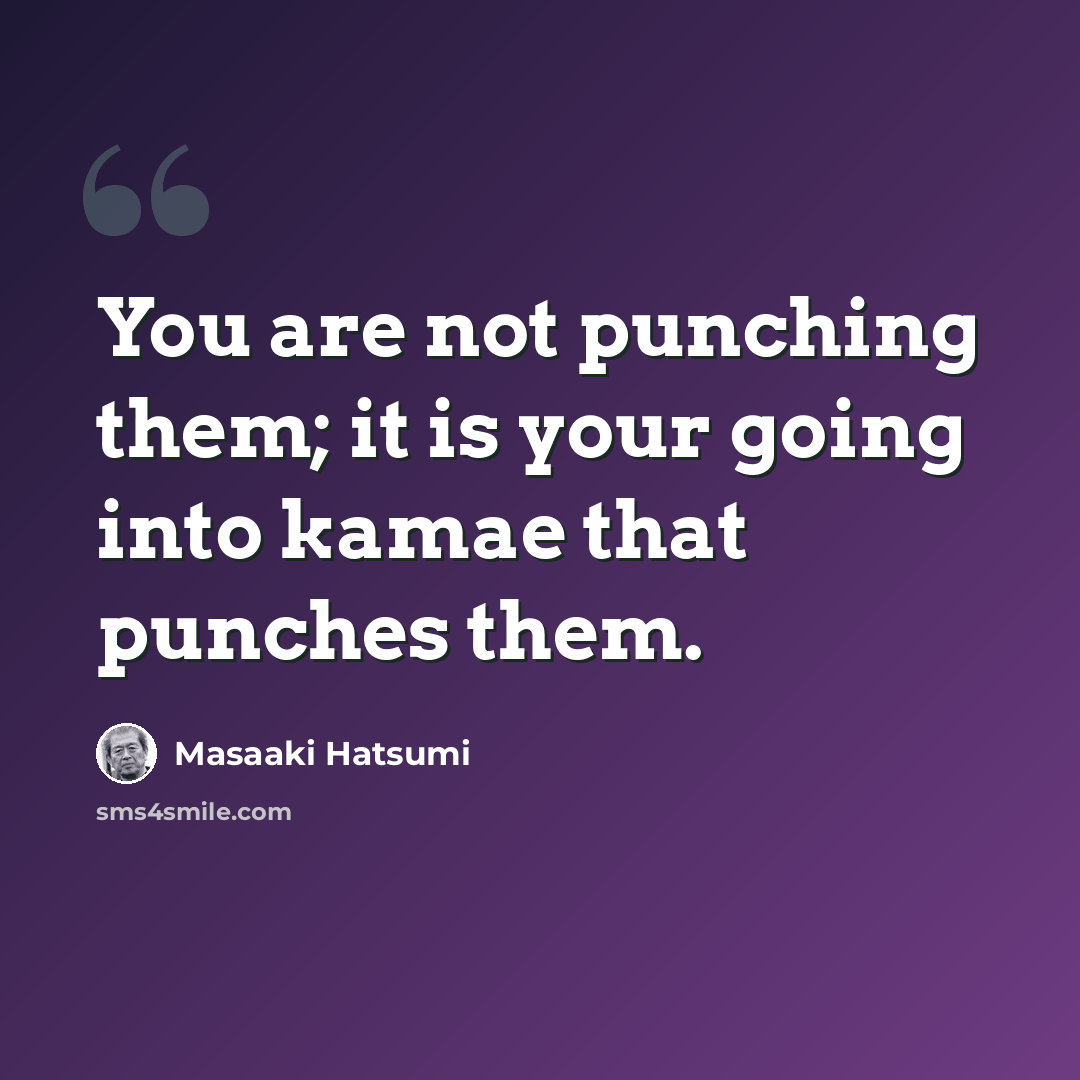 “You are not punching them; it is your going into kamae that punches them.” quote by Masaaki Hatsumi