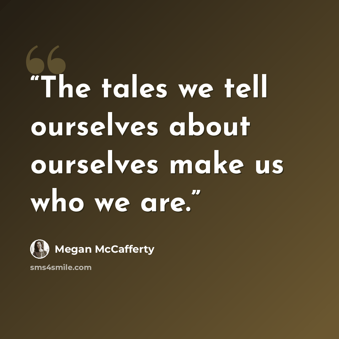“The tales we tell ourselves about ourselves make us who we are.” quote by Megan McCafferty