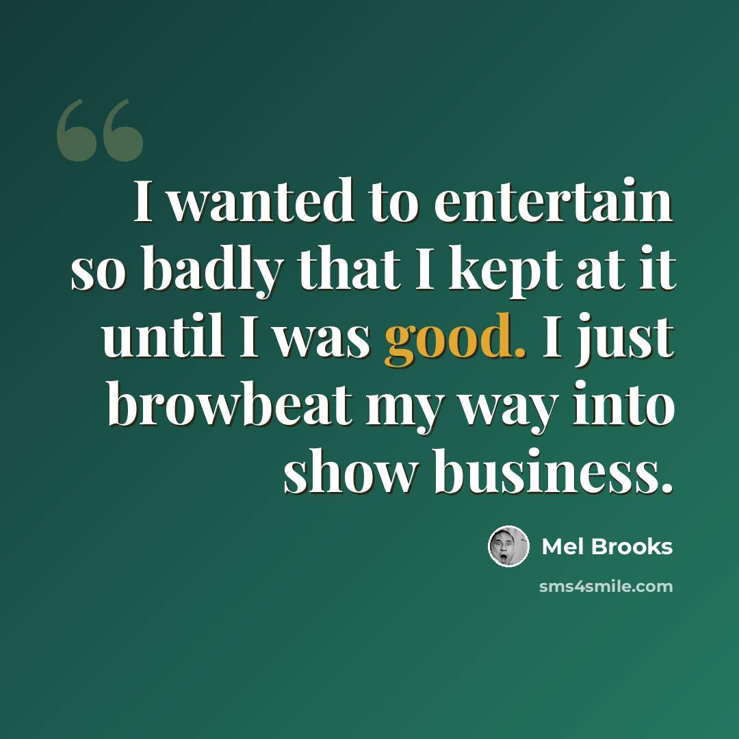 “I wanted to entertain so badly that I kept at it until I was good. I just browbeat my way into show business.” quote by Mel Brooks
