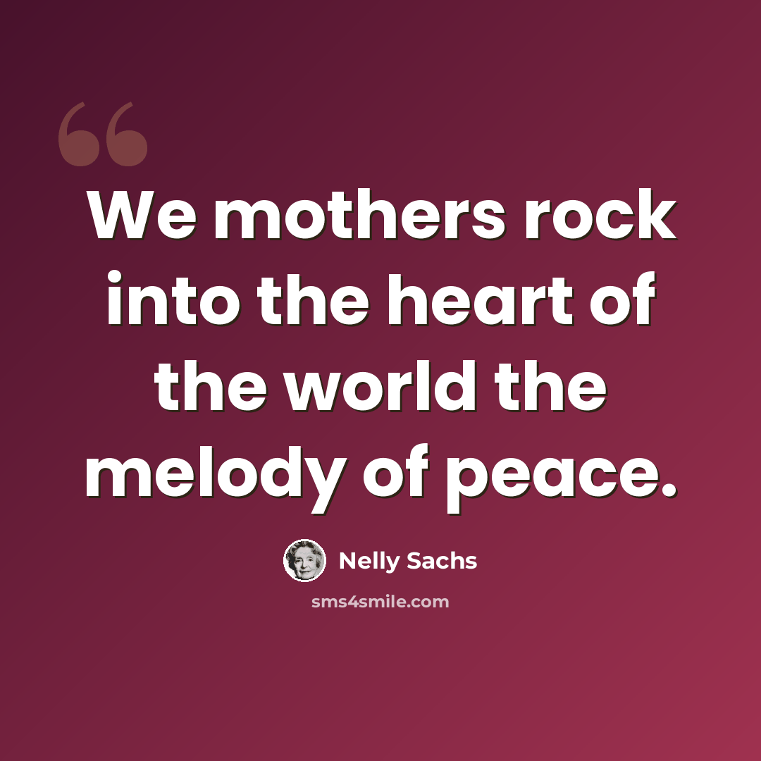 “We mothers rock into the heart of the world the melody of peace.” quote by Nelly Sachs
