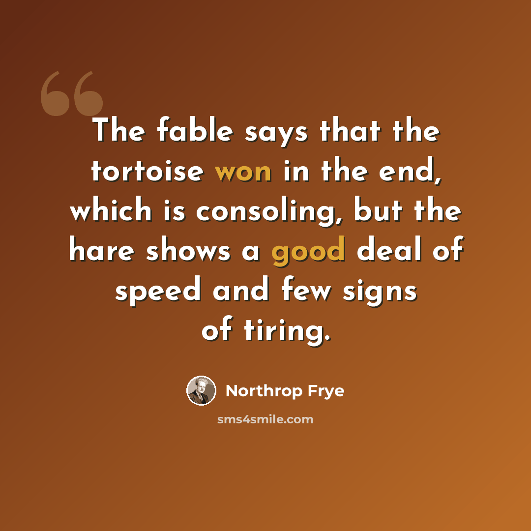 “The fable says that the tortoise won in the end, which is consoling, but the hare shows a good deal of speed and few signs of tiring.” quote by Northrop Frye