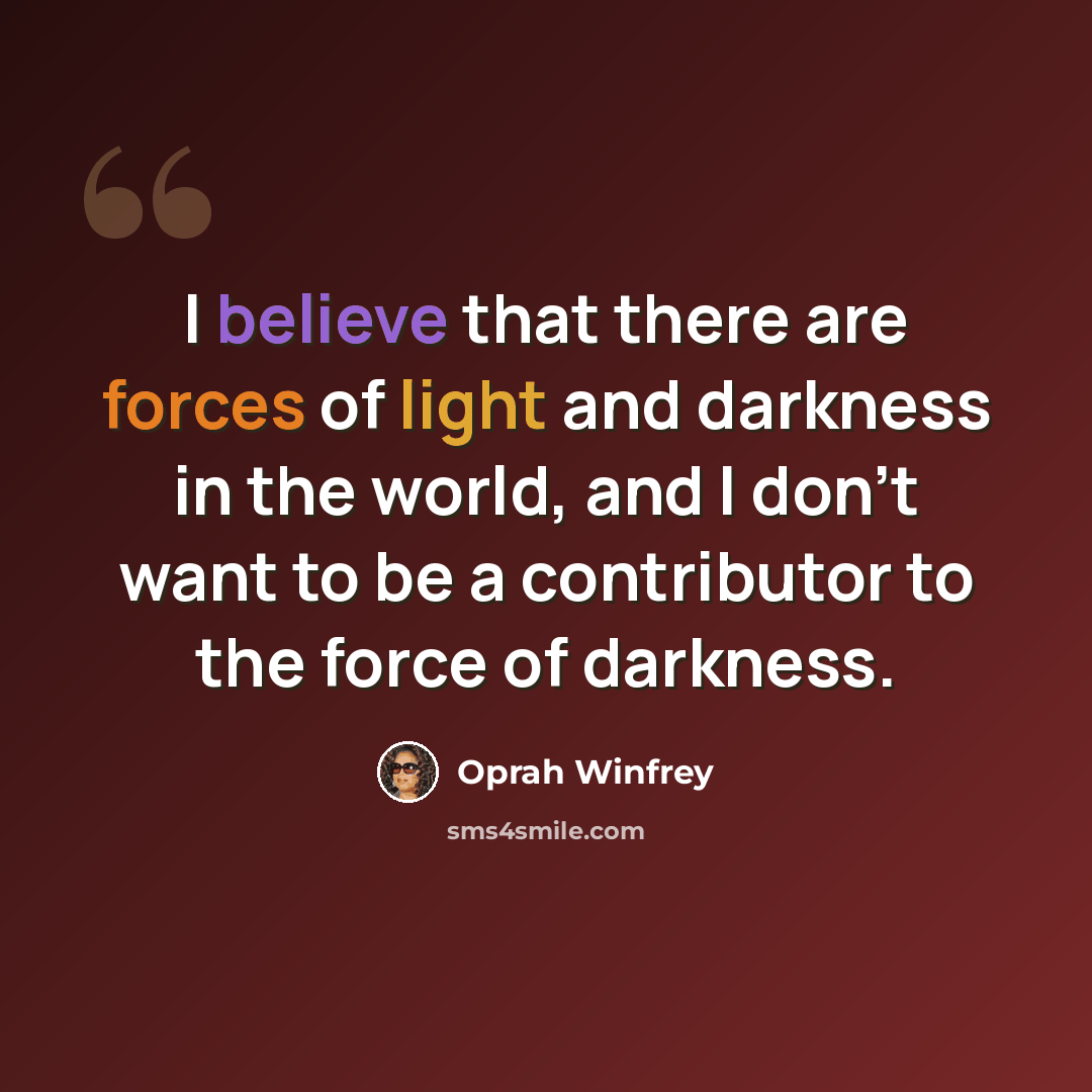“I believe that there are forces of light and darkness in the world, and I don't want to be a contributor to the force of darkness.” quote by Oprah Winfrey