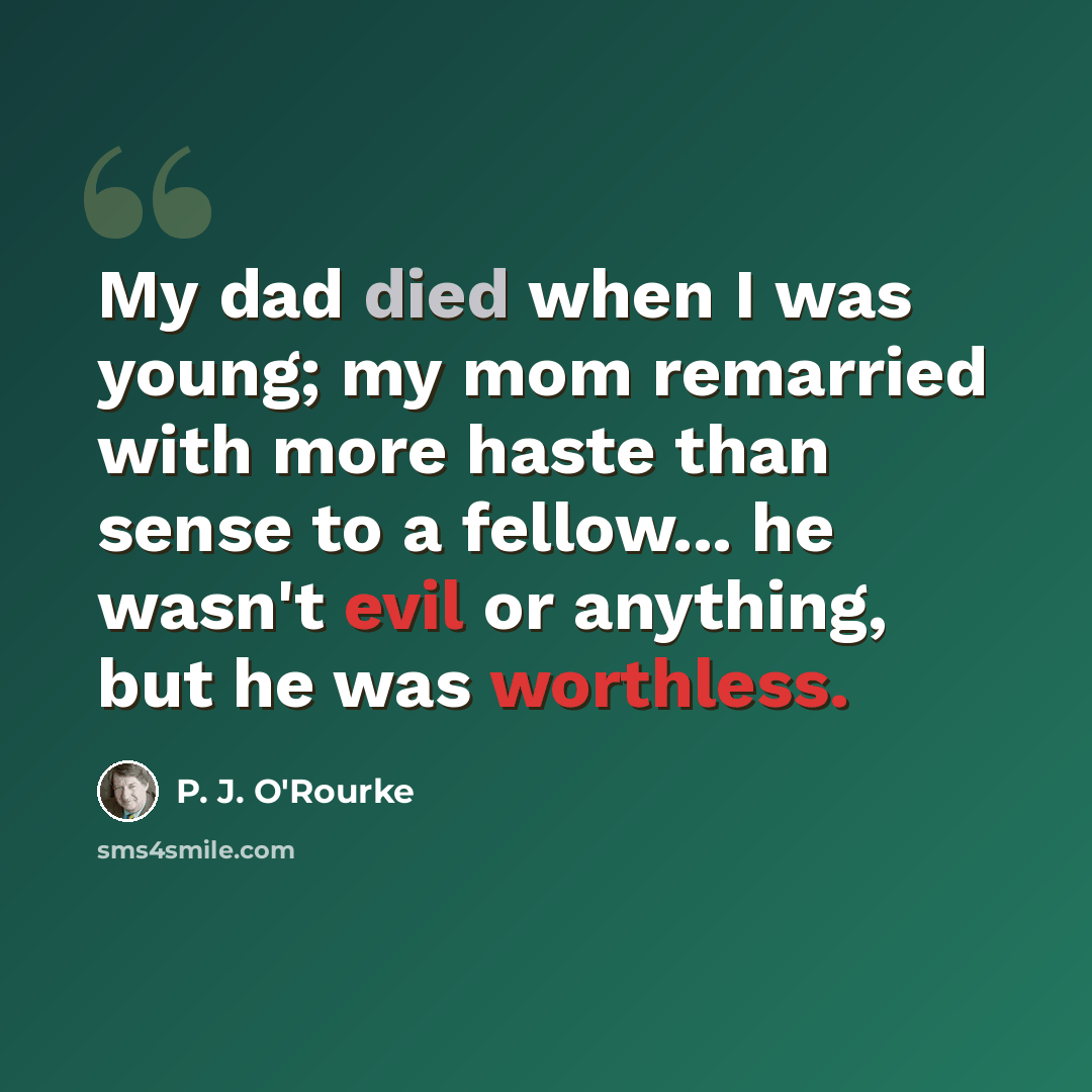 “My dad died when I was young; my mom remarried with more haste than sense to a fellow... he wasn't evil or anything, but he was worthless.” quote by P. J. O'Rourke
