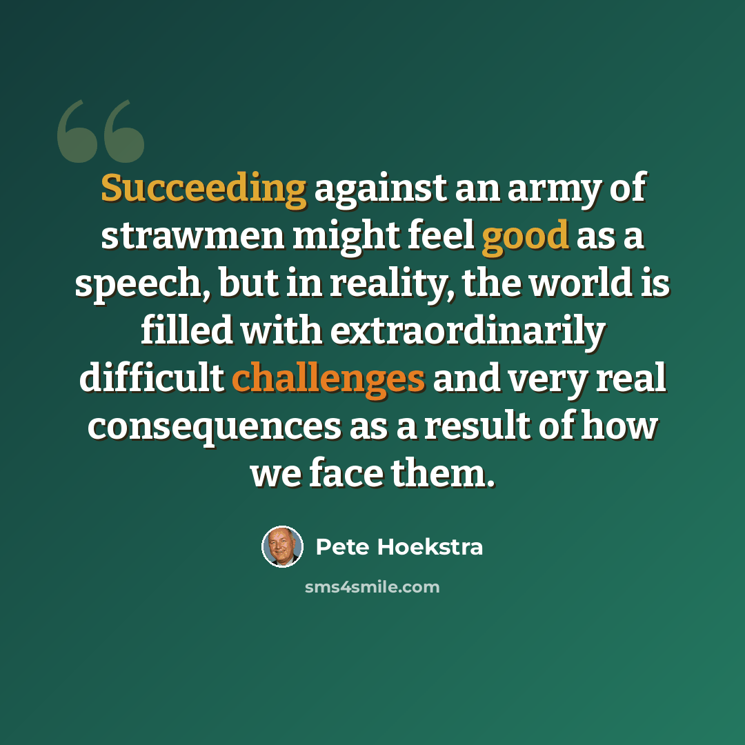 “Succeeding against an army of strawmen might feel good as a speech, but in reality, the world is filled with extraordinarily difficult challenges and very real consequences as a result of how we face them.” quote by Pete Hoekstra