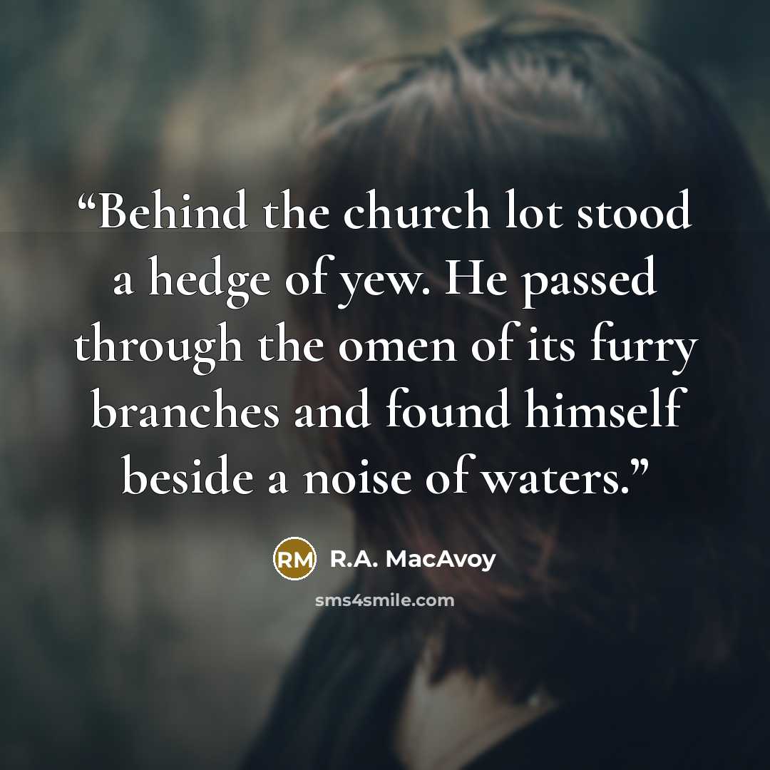 “Behind the church lot stood a hedge of yew. He passed through the omen of its furry branches and found himself beside a noise of waters.” quote by R.A. MacAvoy