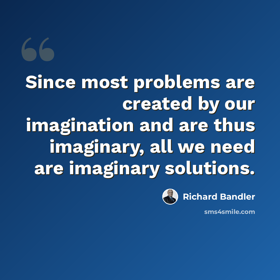 “Since most problems are created by our imagination and are thus imaginary, all we need are imaginary solutions.” quote by Richard Bandler