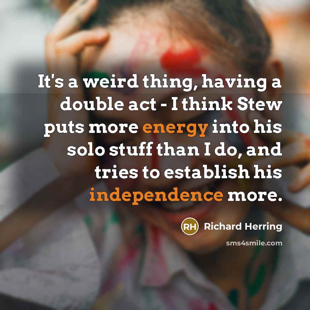“It's a weird thing, having a double act - I think Stew puts more energy into his solo stuff than I do, and tries to establish his independence more.” quote by Richard Herring