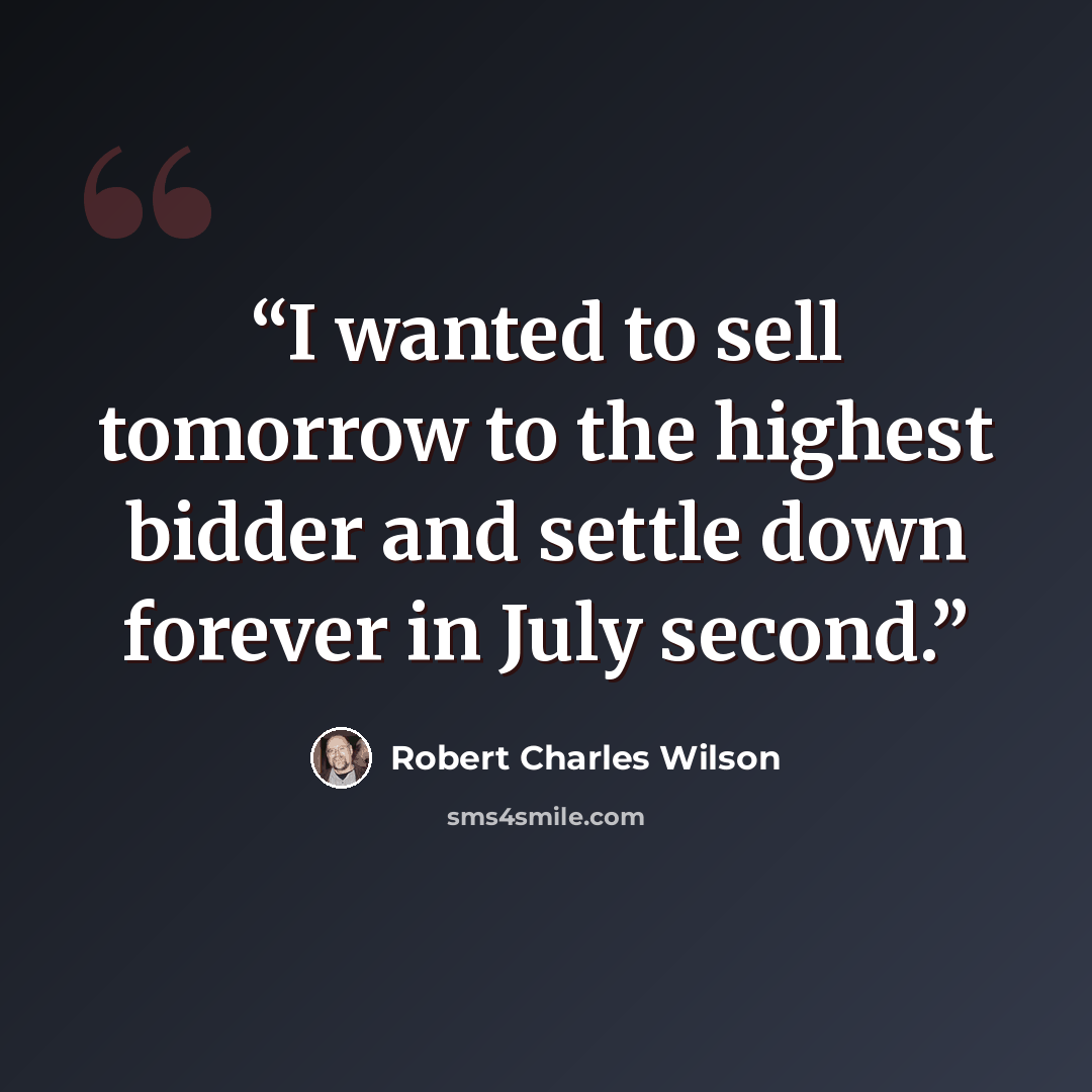 “I wanted to sell tomorrow to the highest bidder and settle down forever in July second.” quote by Robert Charles Wilson