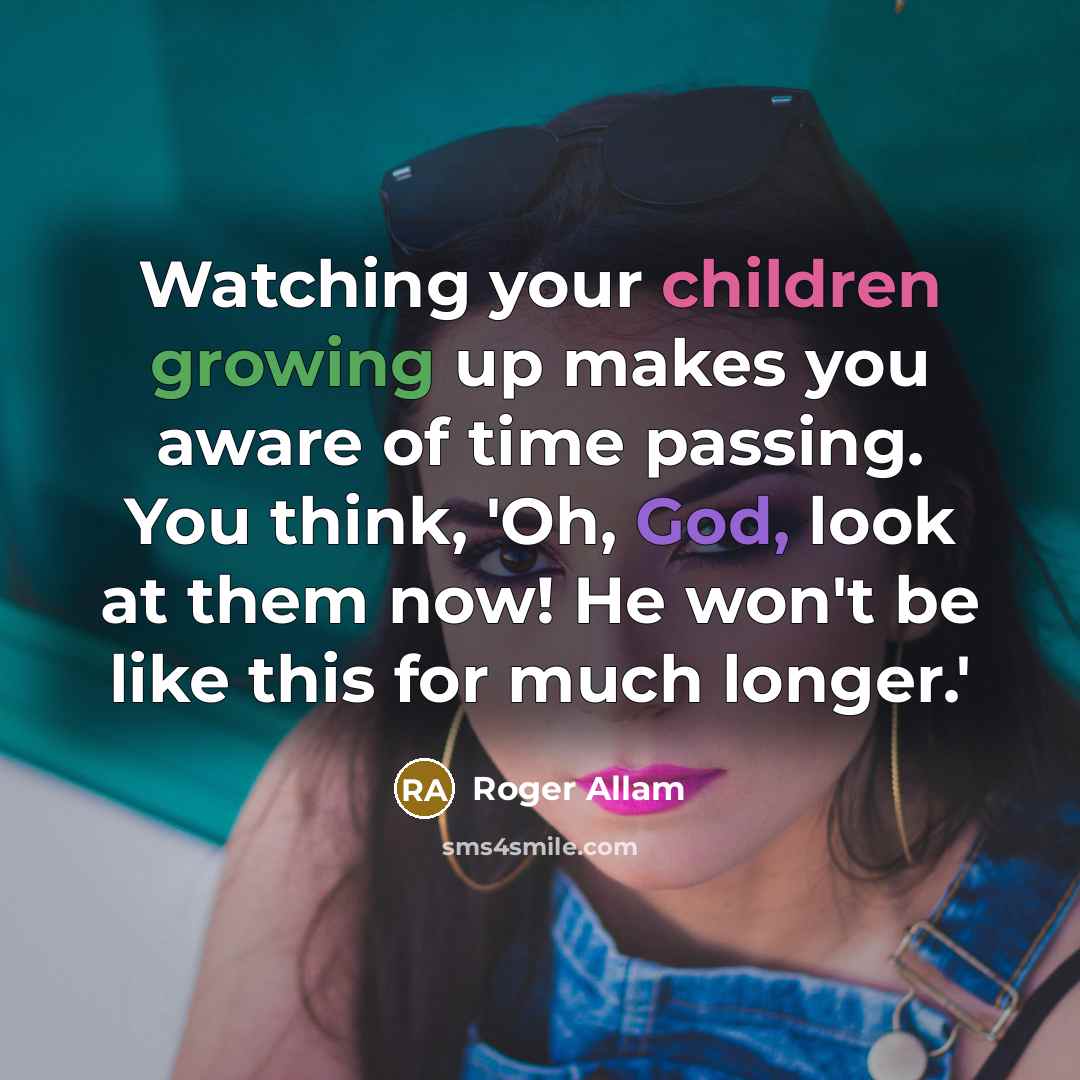 “Watching your children growing up makes you aware of time passing. You think, 'Oh, God, look at them now! He won't be like this for much longer.'” quote by Roger Allam