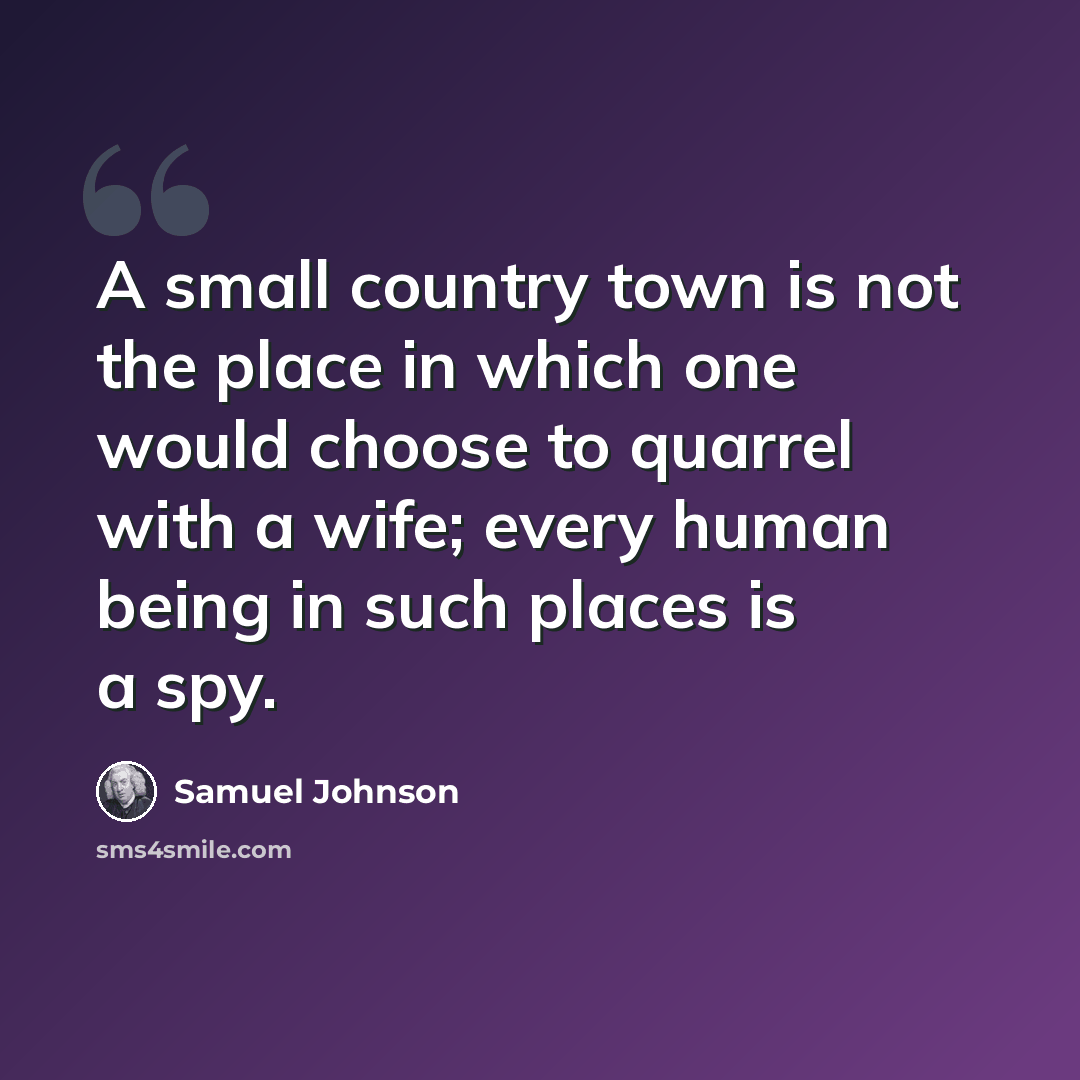 “A small country town is not the place in which one would choose to quarrel with a wife; every human being in such places is a spy.” quote by Samuel Johnson