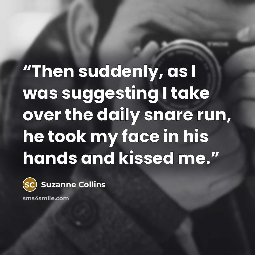 “Then suddenly, as I was suggesting I take over the daily snare run, he took my face in his hands and kissed me.” quote by Suzanne Collins