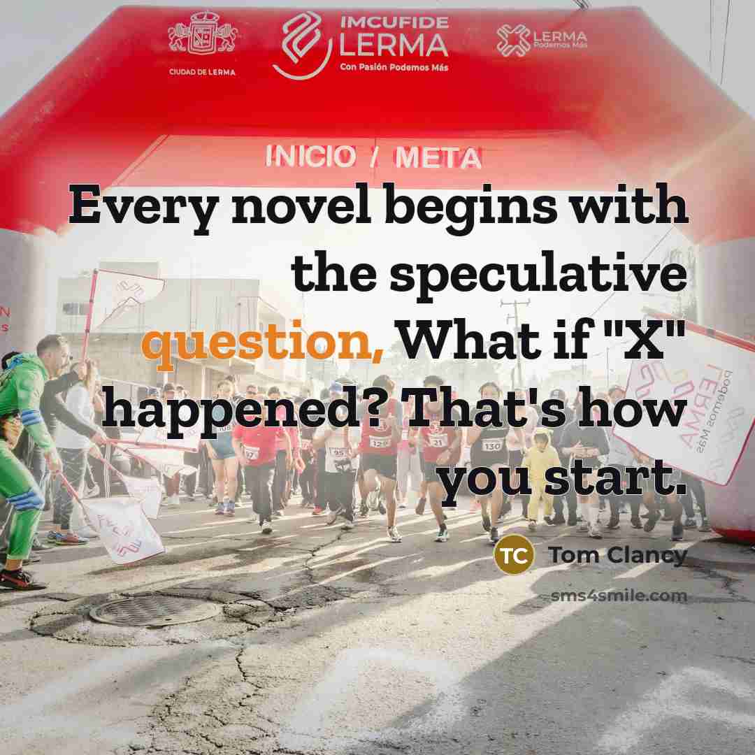 “Every novel begins with the speculative question, What if "X" happened? That's how you start.” quote by Tom Clancy
