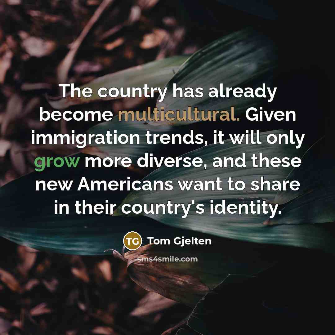 “The country has already become multicultural. Given immigration trends, it will only grow more diverse, and these new Americans want to share in their country's identity.” quote by Tom Gjelten