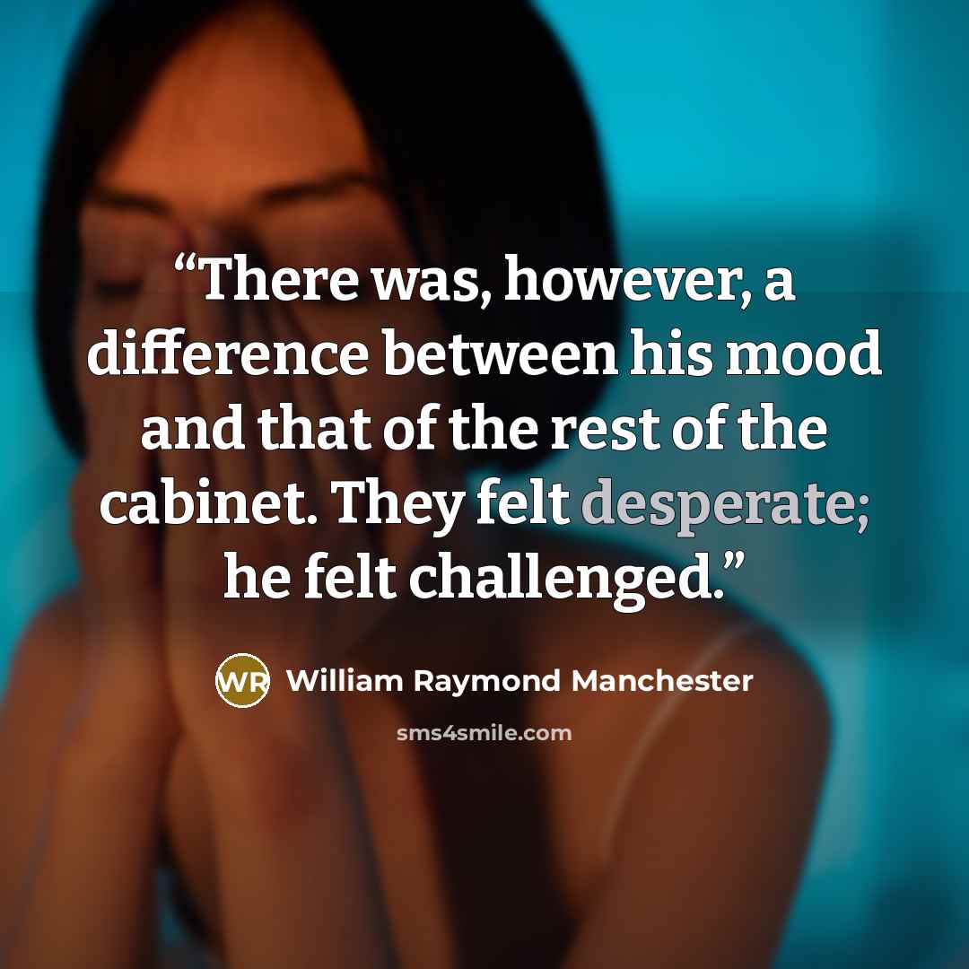 “There was, however, a difference between his mood and that of the rest of the cabinet. They felt desperate; he felt challenged.” quote by William Raymond Manchester