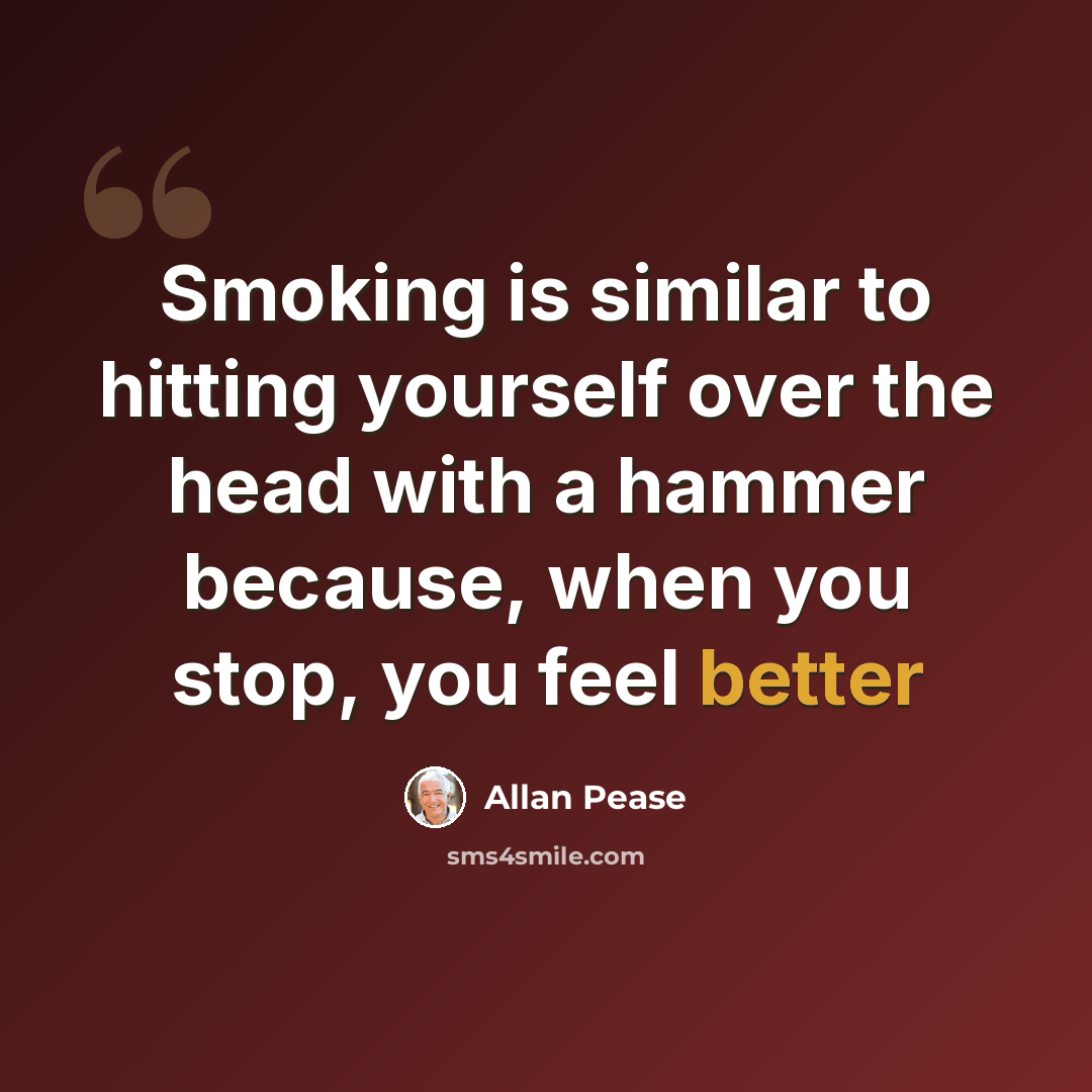 “Smoking is similar to hitting yourself over the head with a hammer because, when you stop, you feel better” quote by Allan Pease