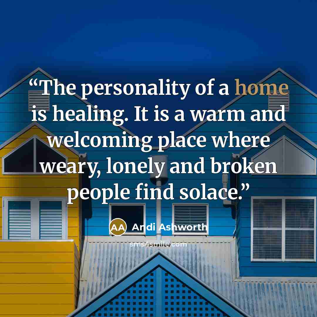 “The personality of a home is healing. It is a warm and welcoming place where weary, lonely and broken people find solace.” quote by Andi Ashworth