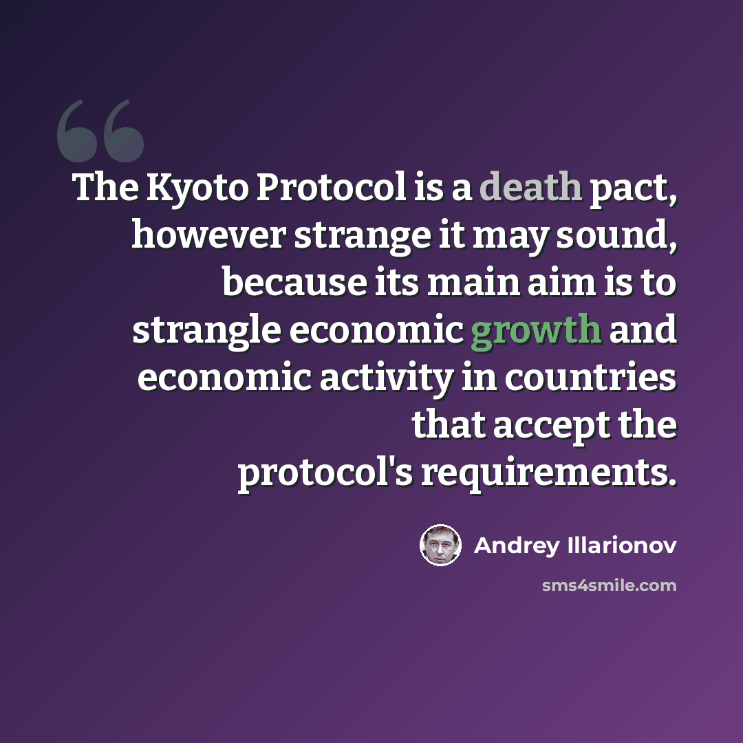“The Kyoto Protocol is a death pact, however strange it may sound, because its main aim is to strangle economic growth and economic activity in countries that accept the protocol's requirements.” quote by Andrey Illarionov