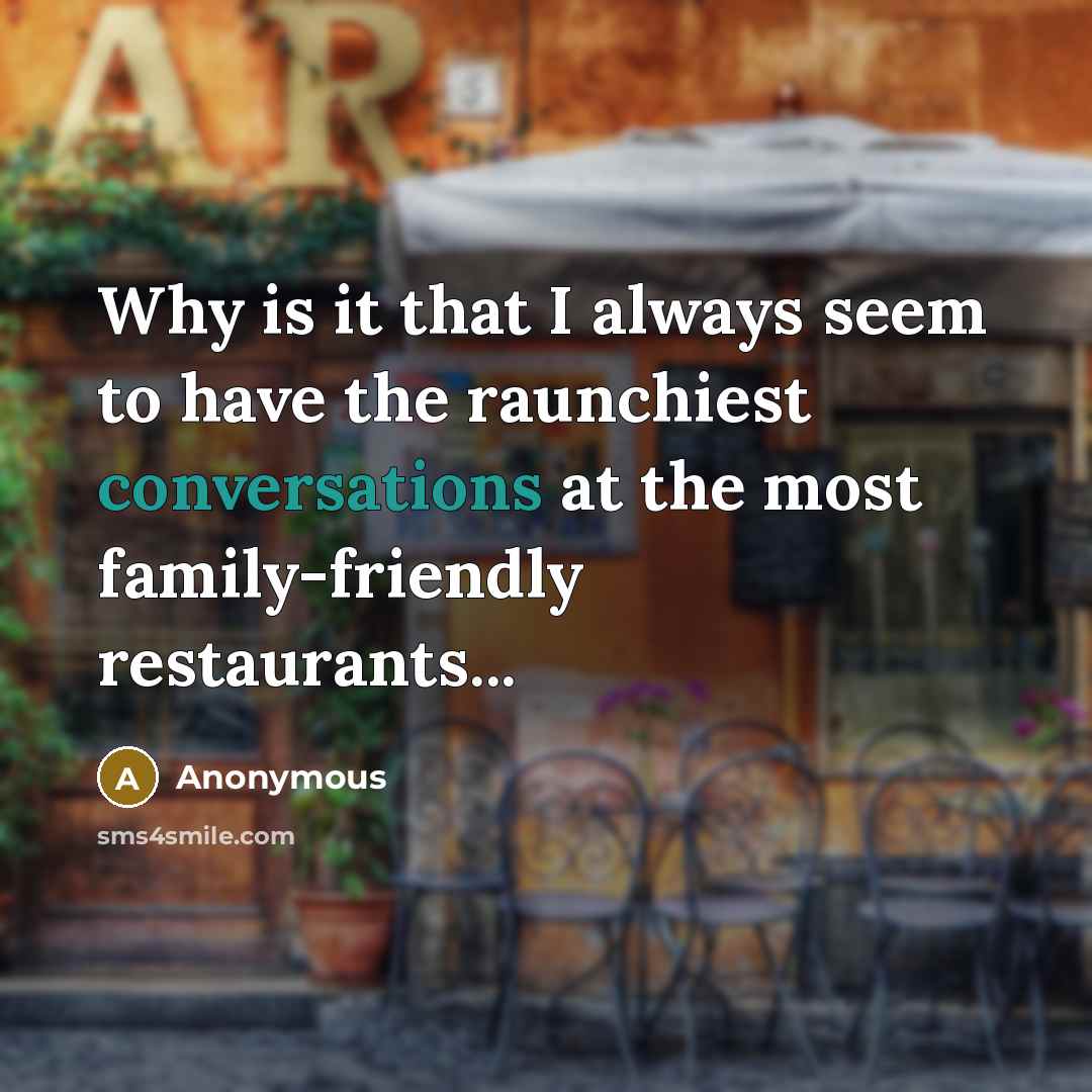 “Why is it that I always seem to have the raunchiest conversations at the most family-friendly restaurants...” quote by Anonymous