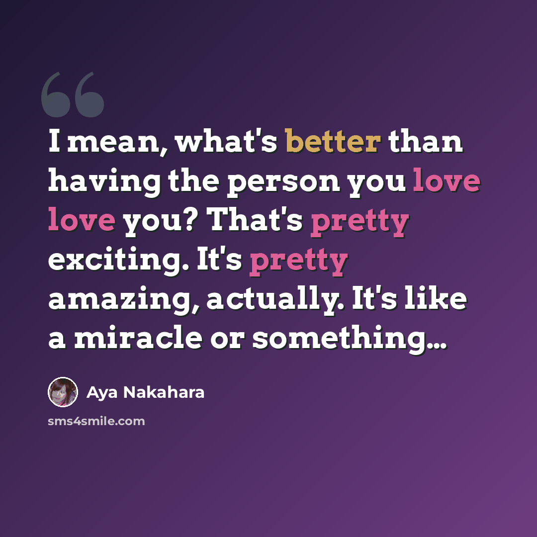 “I mean, what's better than having the person you love love you? That's pretty exciting. It's pretty amazing, actually. It's like a miracle or something…” quote by Aya Nakahara