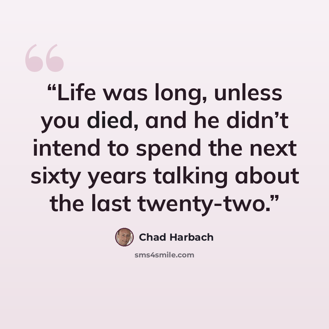 “Life was long, unless you died, and he didn’t intend to spend the next sixty years talking about the last twenty-two.” quote by Chad Harbach