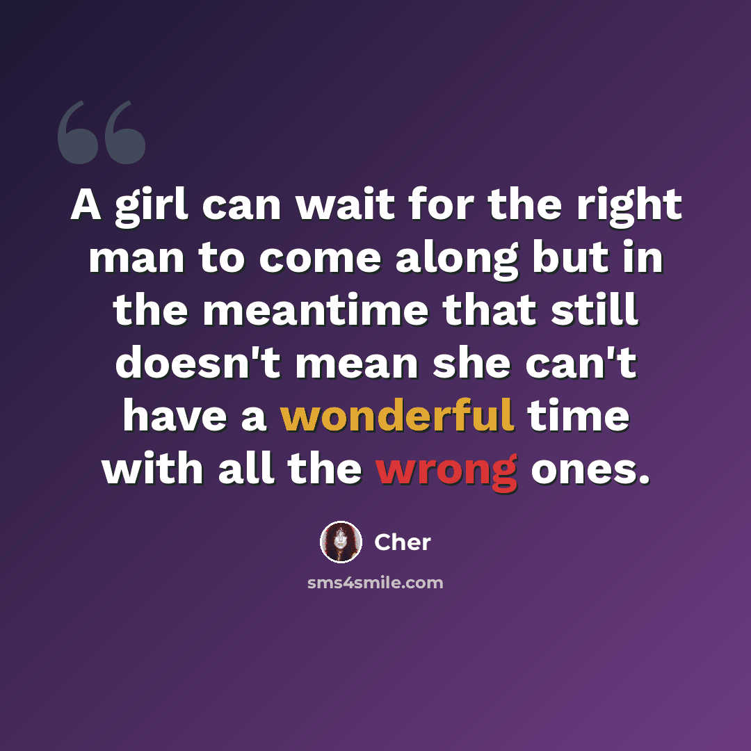“A girl can wait for the right man to come along but in the meantime that still doesn't mean she can't have a wonderful time with all the wrong ones.” quote by Cher