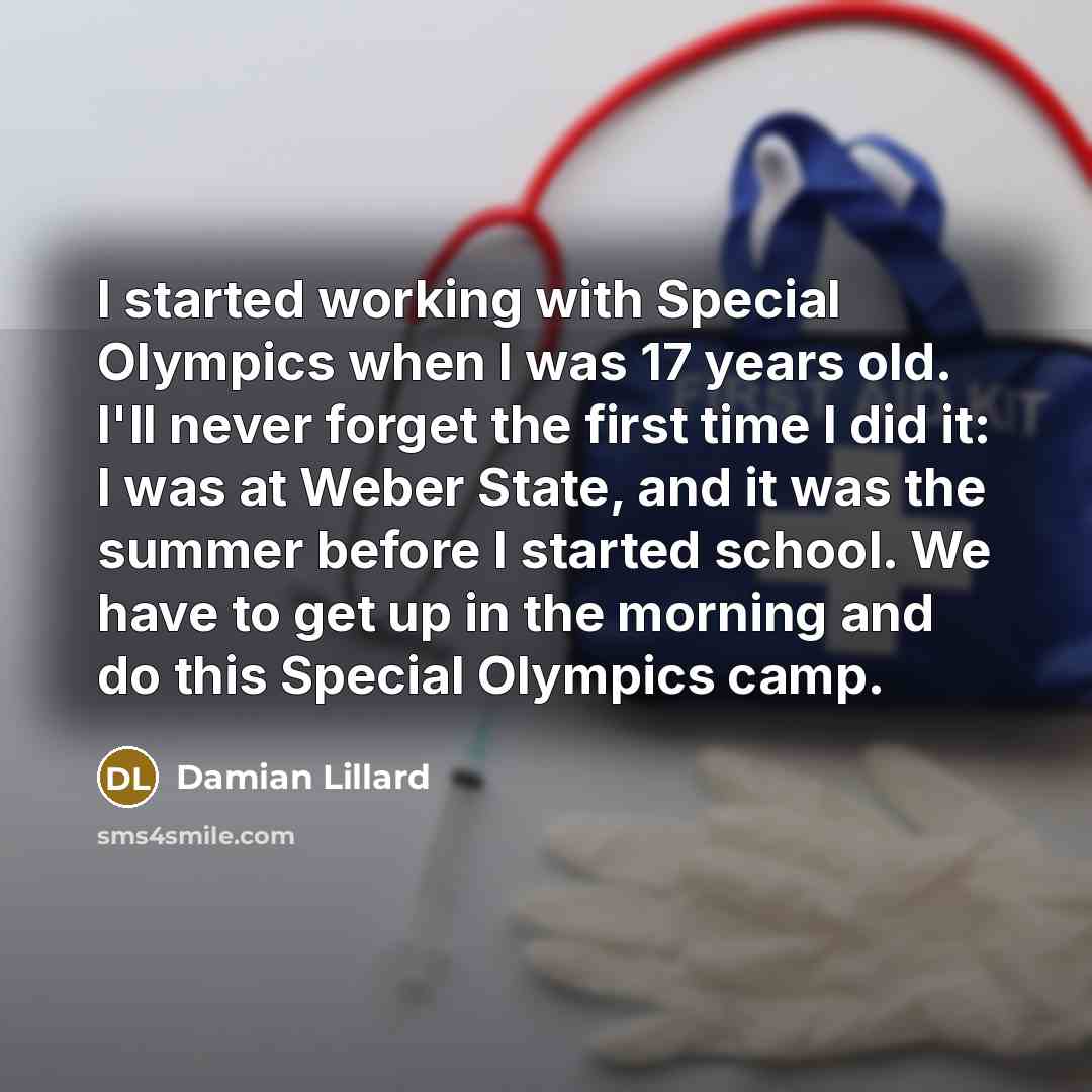 “I started working with Special Olympics when I was 17 years old. I'll never forget the first time I did it: I was at Weber State, and it was the summer before I started school. We have to get up in the morning and do this Special Olympics camp.” quote by Damian Lillard