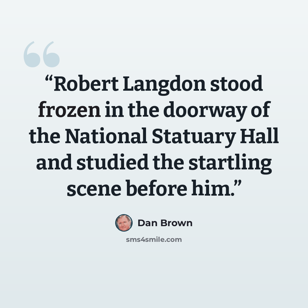 “Robert Langdon stood frozen in the doorway of the National Statuary Hall and studied the startling scene before him.” quote by Dan Brown