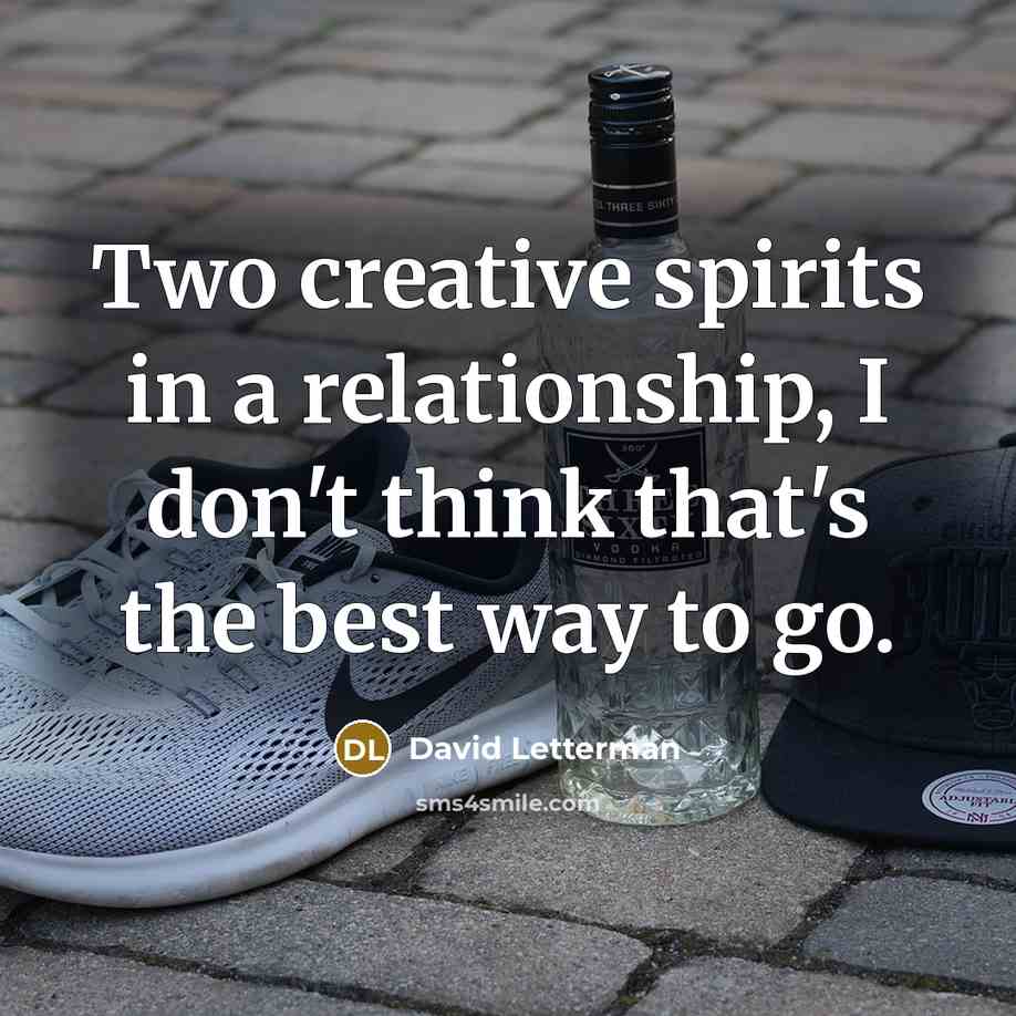 “Two creative spirits in a relationship, I don't think that's the best way to go.” quote by David Letterman