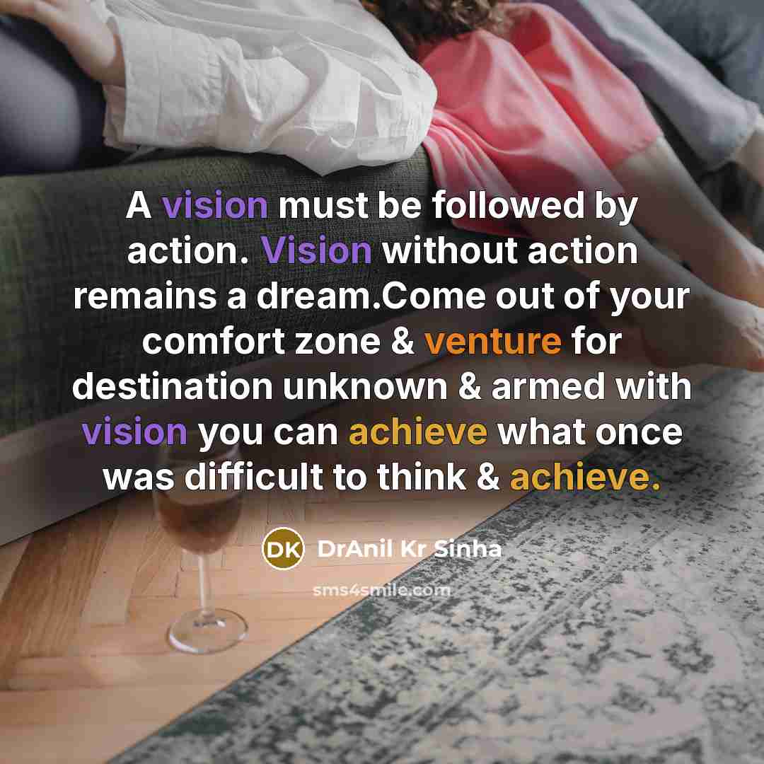 “A vision must be followed by action. Vision without action remains a dream.Come out of your comfort zone & venture for destination unknown & armed with vision you can achieve what once was difficult to think & achieve.” quote by DrAnil Kr Sinha