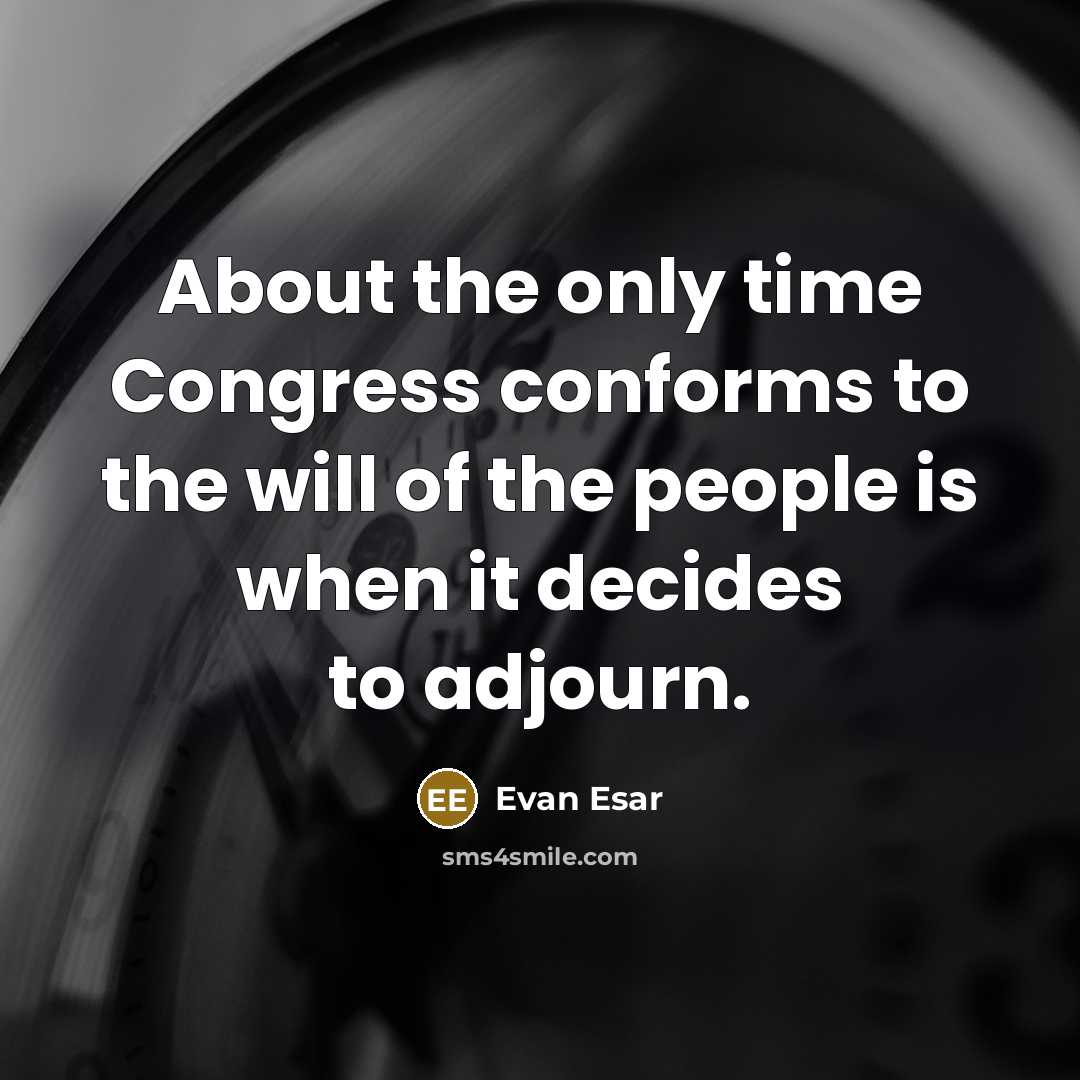 “About the only time Congress conforms to the will of the people is when it decides to adjourn.” quote by Evan Esar