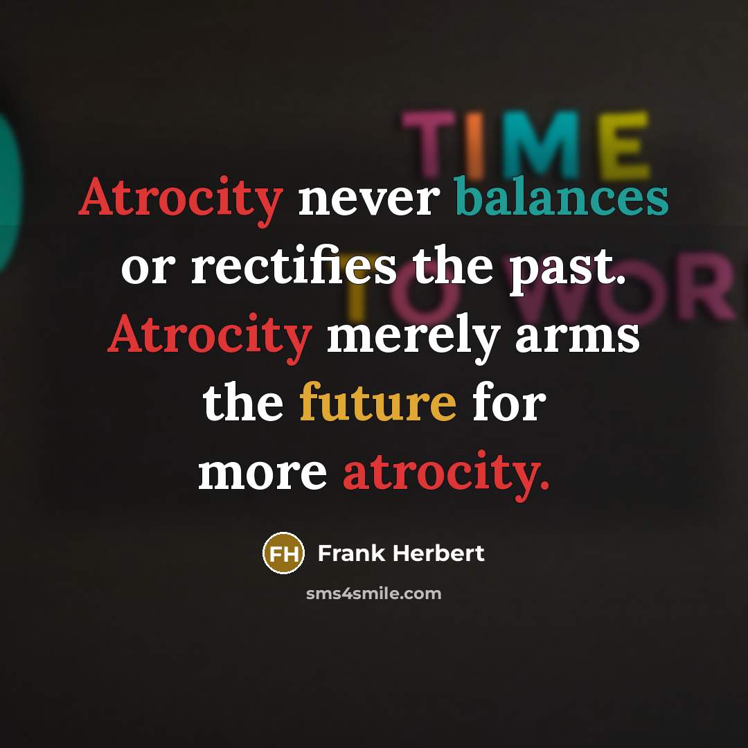 “Atrocity never balances or rectifies the past. Atrocity merely arms the future for more atrocity.” quote by Frank Herbert