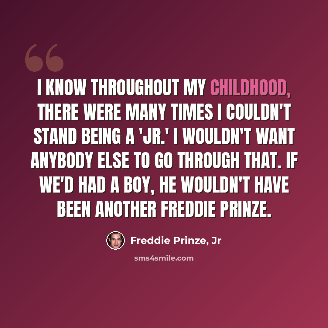 “I know throughout my childhood, there were many times I couldn't stand being a 'Jr.' I wouldn't want anybody else to go through that. If we'd had a boy, he wouldn't have been another Freddie Prinze.” quote by Freddie Prinze, Jr