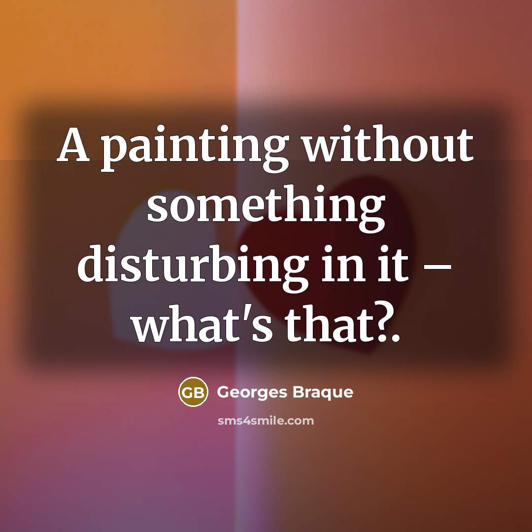 “A painting without something disturbing in it – what's that?.” quote by Georges Braque