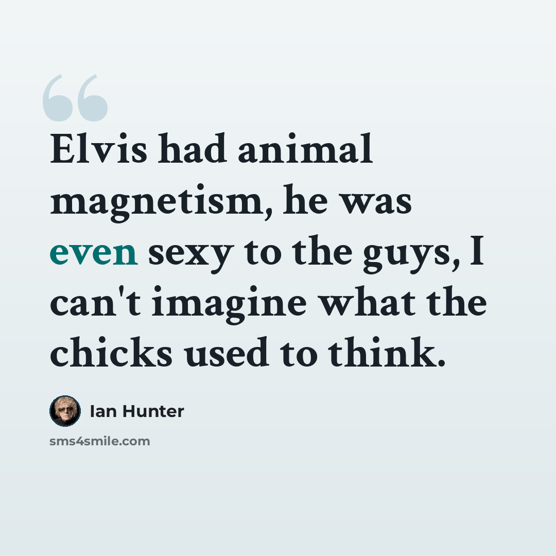 “Elvis had animal magnetism, he was even sexy to the guys, I can't imagine what the chicks used to think.” quote by Ian Hunter