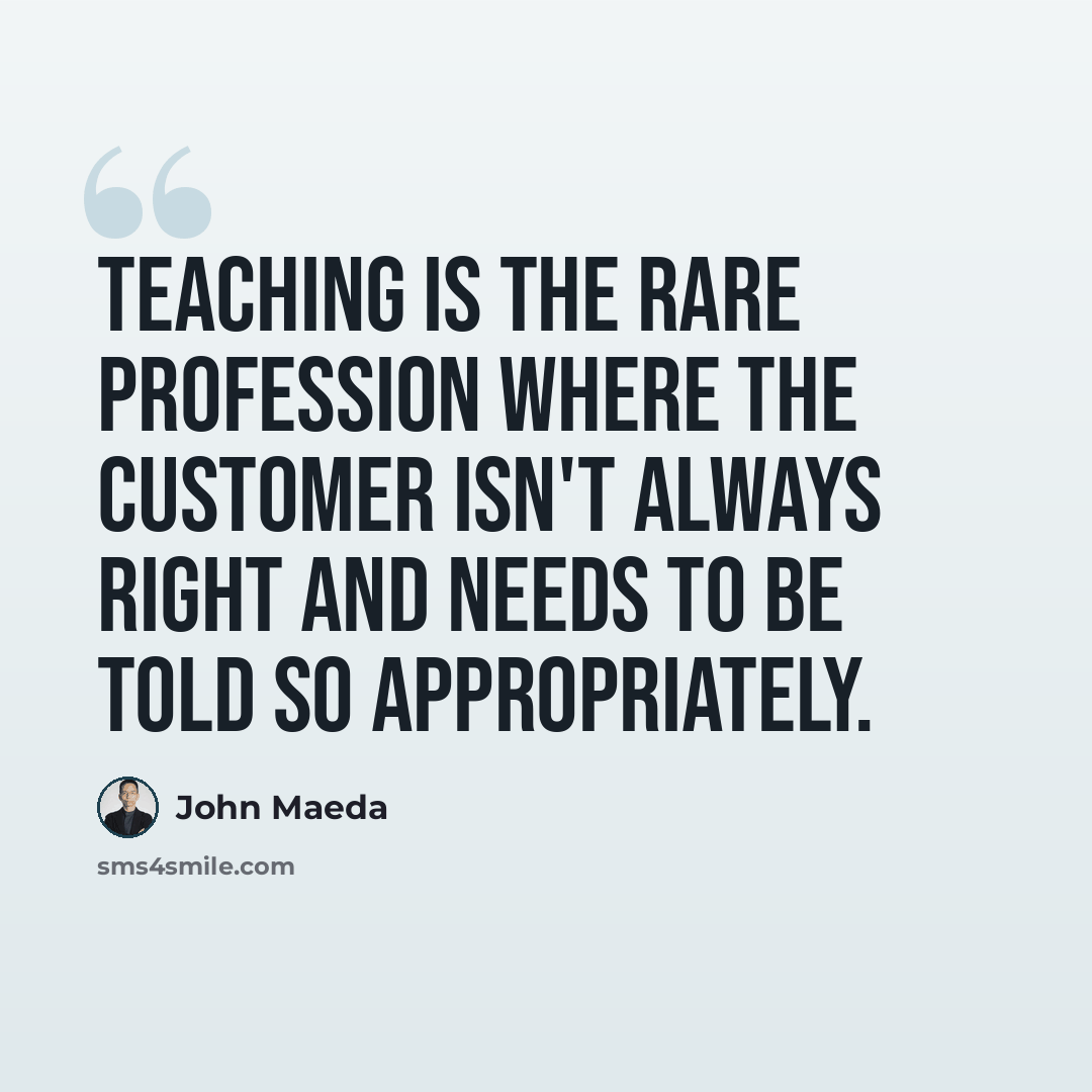 “Teaching is the rare profession where the customer isn't always right and needs to be told so appropriately.” quote by John Maeda