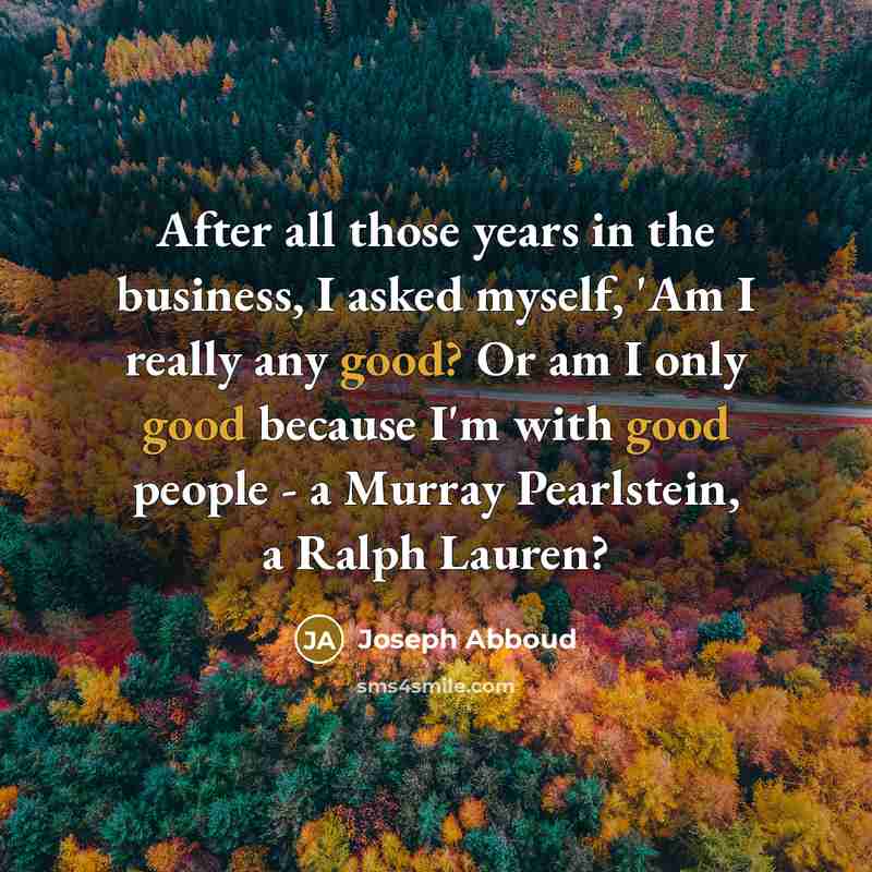 “After all those years in the business, I asked myself, 'Am I really any good? Or am I only good because I'm with good people - a Murray Pearlstein, a Ralph Lauren?” quote by Joseph Abboud