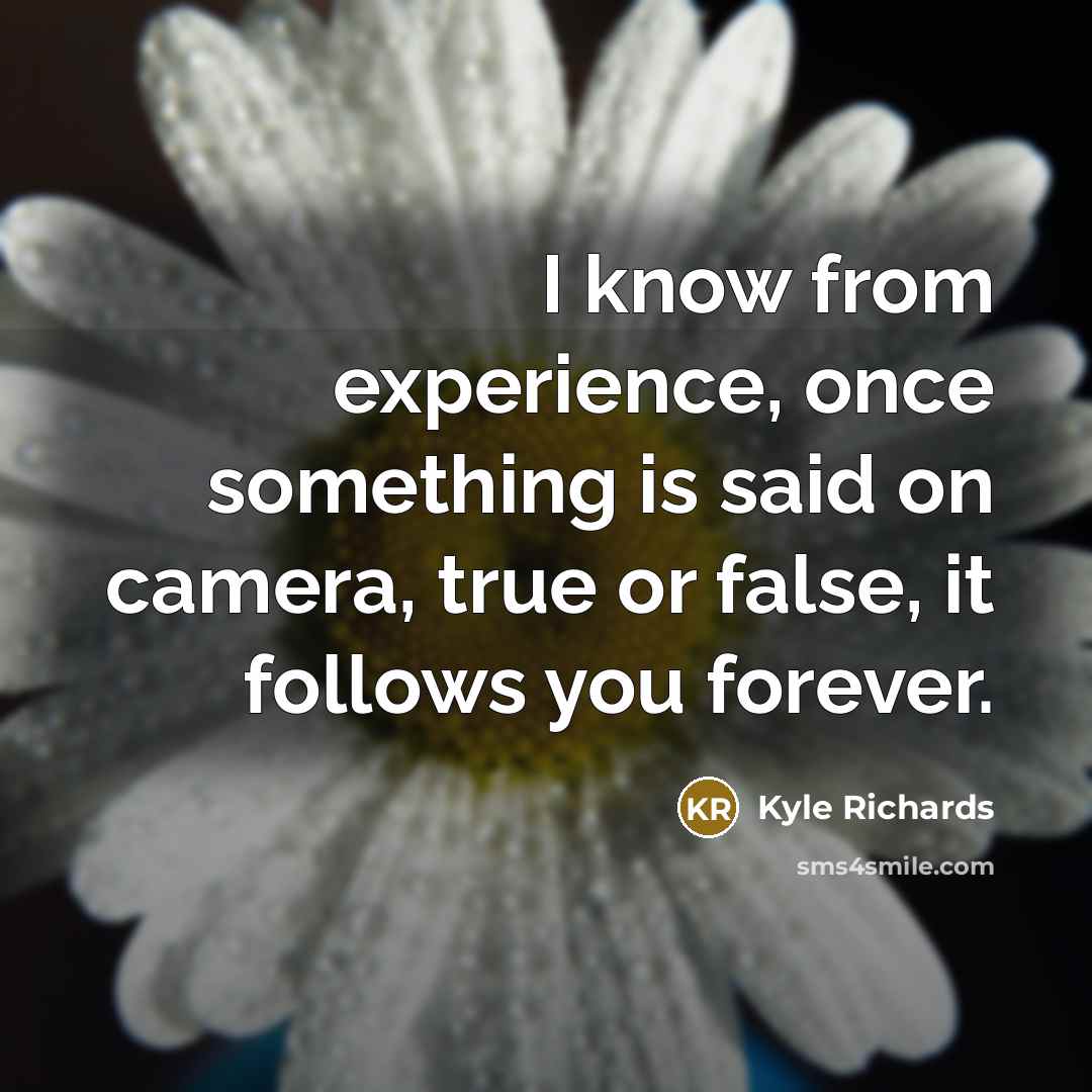 “I know from experience, once something is said on camera, true or false, it follows you forever.” quote by Kyle Richards