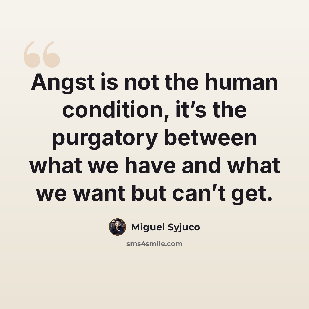 “Angst is not the human condition, it’s the purgatory between what we have and what we want but can’t get.” quote by Miguel Syjuco