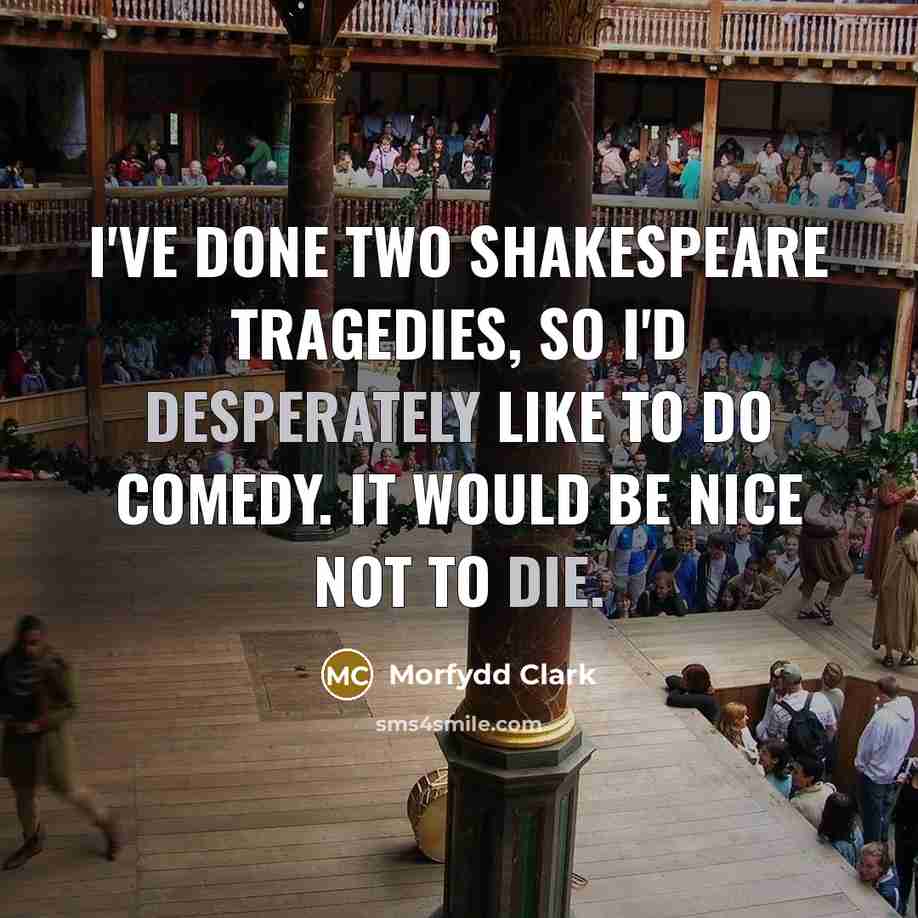 “I've done two Shakespeare tragedies, so I'd desperately like to do comedy. It would be nice not to die.” quote by Morfydd Clark